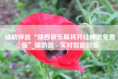 辅助神器“陕西微乐麻将开挂神器免费版”辅助器 - 实时智能回复