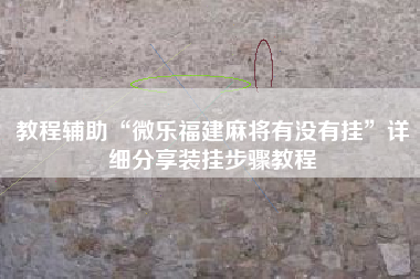 教程辅助“微乐福建麻将有没有挂”详细分享装挂步骤教程