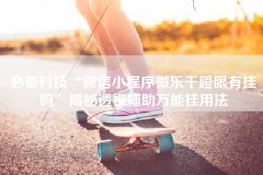 必备科技“微信小程序微乐干瞪眼有挂吗”揭秘透视辅助万能挂用法