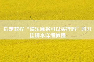 指定教程“微乐麻将可以买挂吗”附开挂脚本详细教程