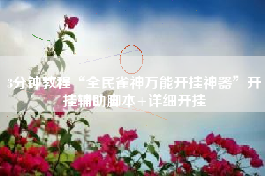 3分钟教程“全民雀神万能开挂神器	”开挂辅助脚本+详细开挂