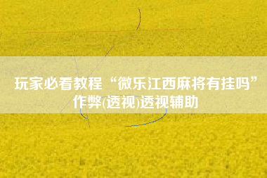 玩家必看教程“微乐江西麻将有挂吗”作弊(透视)透视辅助