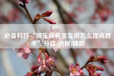 必备科技“微乐麻将亲友房怎么提高胜率”开挂(透视)辅助