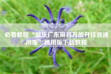 必看教程“微乐广东麻将万能开挂器通用版”通用版下载教程