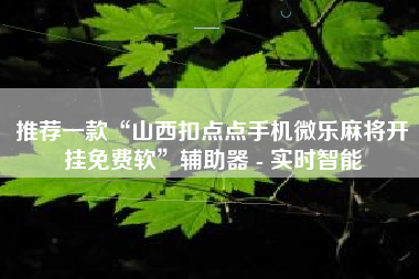 推荐一款“山西扣点点手机微乐麻将开挂免费软”辅助器 - 实时智能