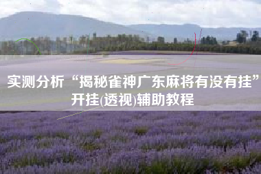 实测分析“揭秘雀神广东麻将有没有挂”开挂(透视)辅助教程