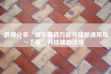 教程分享“微乐麻将万能开挂器通用版下载”开挂辅助详细