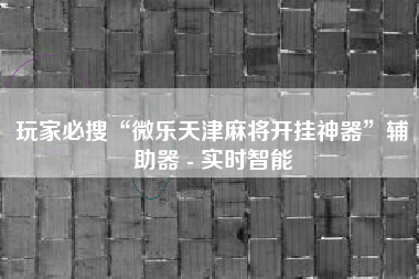 玩家必搜“微乐天津麻将开挂神器	”辅助器 - 实时智能
