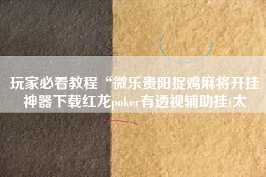 玩家必看教程“微乐贵阳捉鸡麻将开挂神器下载红龙poker有透视辅助挂(太