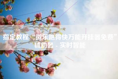 指定教程“微乐跑得快万能开挂器免费	”辅助器 - 实时智能