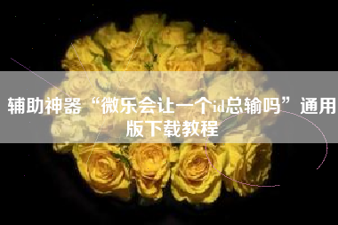 辅助神器“微乐会让一个id总输吗”通用版下载教程