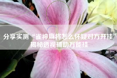 分享实测“雀神麻将怎么怀疑对方开挂”揭秘透视辅助万能挂