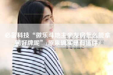 必备科技“微乐斗地主亲友房怎么能拿到好牌呢	”(原来确实是有插件)